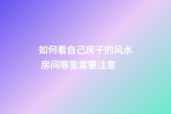 如何看自己房子的风水 房间哪里需要注意
